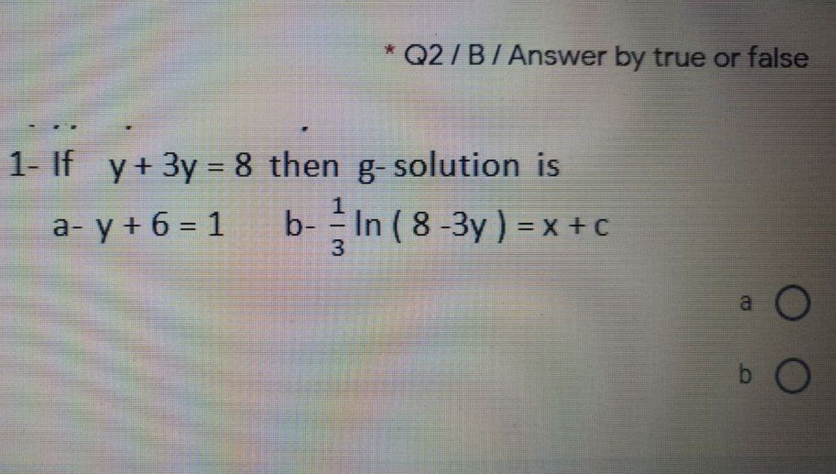 * Q2/B/Answer by true or false
1- If y+3y = 8 then g-solution is
%3D
a- y + 6 = 1 b-In ( 8 -3y) = x+c
%D
a
