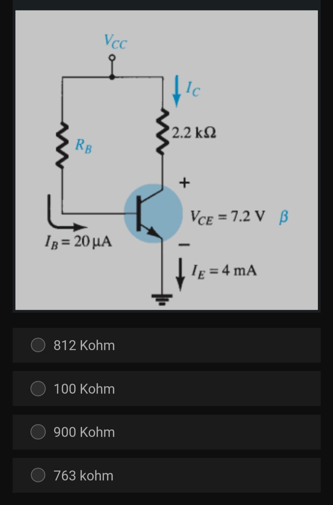 VcC
Ic
2.2 kN
RB
VCE = 7.2 V B
Iz = 20 µA
%3D
Ig = 4 mA
812 Kohm
100 Kohm
900 Kohm
O 763 kohm
