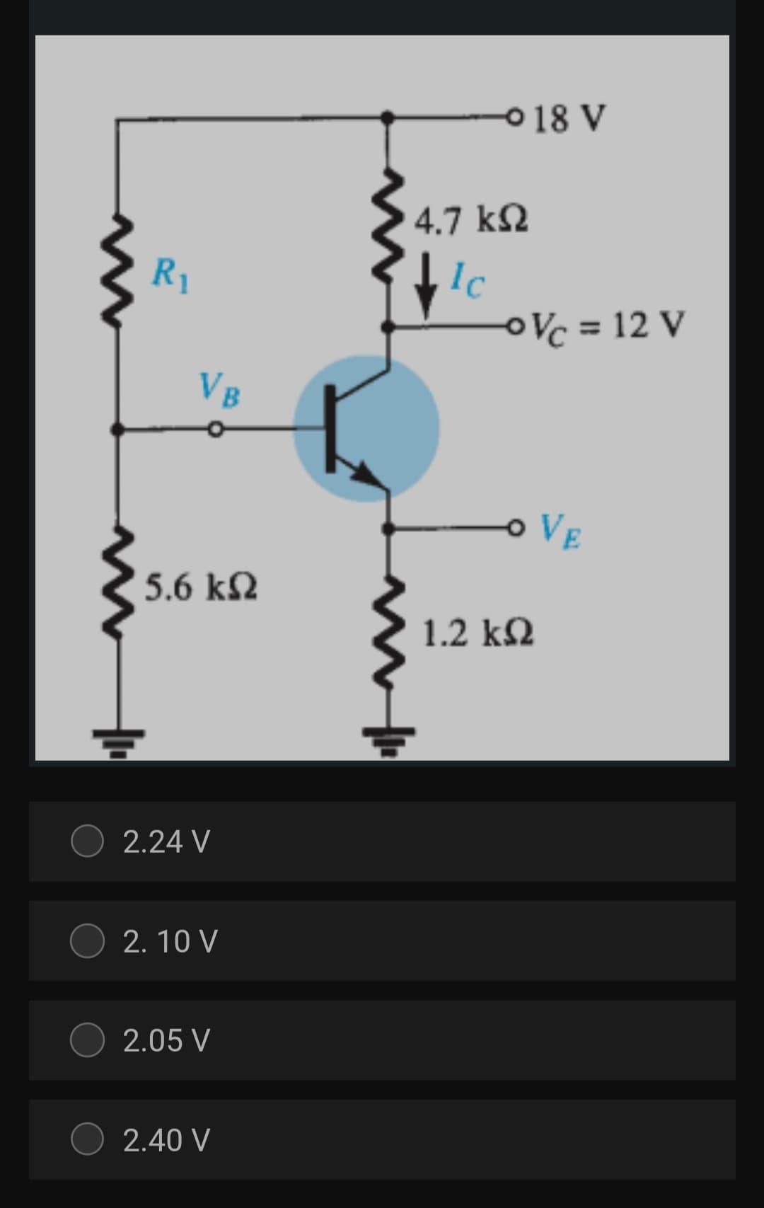 018 V
4.7 kΩ
R1
Ic
OVc = 12 V
%3D
VB
VE
5.6 kN
1.2 kΩ
2.24 V
2. 10 V
2.05 V
2.40 V
