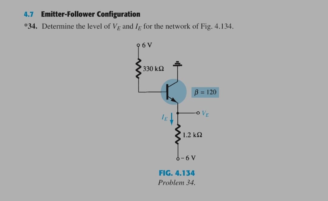 4.7 Emitter-Follower Configuration
*34. Determine the level of VE and Ig for the network of Fig. 4.134.
9 6 V
330 k2
B = 120
VE
1.2 k2
6-6 V
FIG. 4.134
Problem 34.
