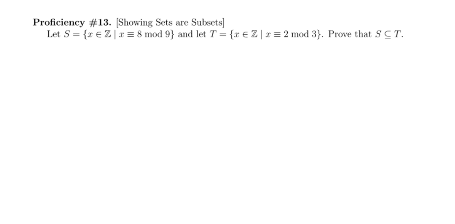 Proficiency #13. [Showing Sets are Subsets]
Let S = {x € Z | x = 8 mod 9} and let T = {x € Z|x = 2 mod 3}. Prove that S CT.
