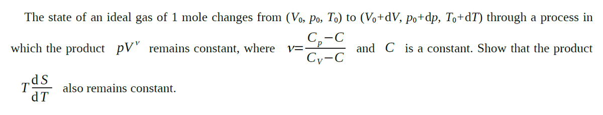 The state of an ideal gas of 1 mole changes from (Vo, Po, To) to (Vo+dV, po+dp, To+dT) through a process in
С, -с
V=P
Cy-C
which the product pV' remains constant, where
and C is a constant. Show that the product
also remains constant.
dT
