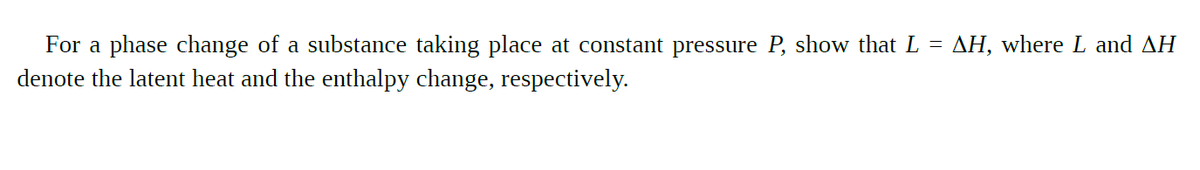 AH, where L and AH
For a phase change of a substance taking place at constant pressure P, show that L =
denote the latent heat and the enthalpy change, respectively.
