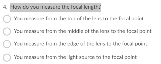 4. How do you measure the focal length?
You measure from the top of the lens to the focal point
You measure from the middle of the lens to the focal point
You measure from the edge of the lens to the focal point
You measure from the light source to the focal point