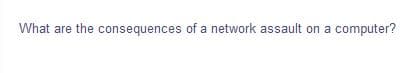 What are the consequences of a network assault on a computer?
