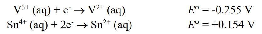 V³+ (aq) + e¯ → V²+ (aq)
Sn²+ (aq)
2+
4+
Sn+ (aq) + 2e →
E° = -0.255 V
E° = +0.154 V