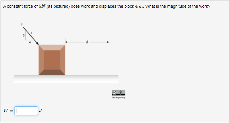 A constant force of 5N (as pictured) does work and displaces the block 4 m. What is the magnitude of the work?
UBC iing
W = |
J
