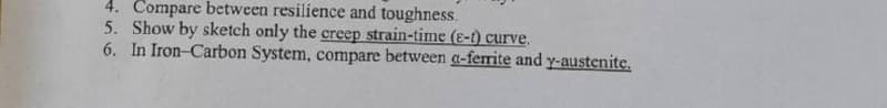 4. Compare between resilience and toughness.
5. Show by sketch only the creep strain-time (e-t) curve.
6. In Iron-Carbon System, compare between a-ferrite and y-austenite.
