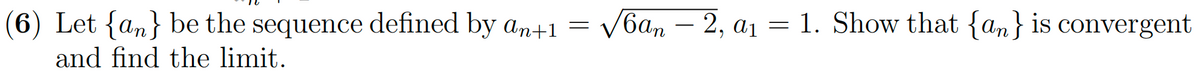 (6) Let {an} be the sequence defined by an+1 = √6an — 2, a₁ = 1. Show that {an} is convergent
and find the limit.