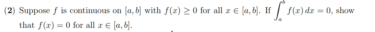 (2) Suppose ƒ is continuous on ([a, b] with f(x) ≥ 0 for all x € [a,b]. If [° f(x) da = 0, show
f
dx
a
that f(x) = 0 for all x = [a, b].