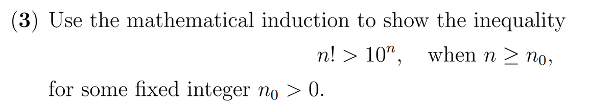 3) Use the mathematical induction to show the inequality
n! > 10", when n ≥ no,
for some fixed integer no > 0.