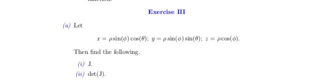 Exercise III
(a) Let
r = psin(ø) cos(8); y = p sin(ø) sin(0);
pcos(6).
Then find the following.
(i) J.
(ii) det(J).
