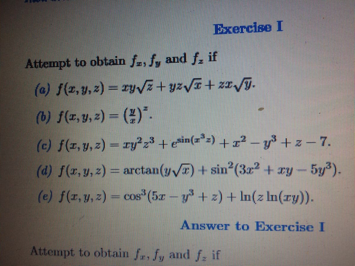 Exercise I
Attempt to obtain f., f, and f, if
(a) f(z,y.z) = ryV+ yzV+zIVj.
(b) f(r, y,z) = ().
(c) f(z,y, z) = ry z' + ein(x*=) +z² -y° +z – 7.
(d) f(r, y, z) = arctan(yF) + sin (3r + ry-5y").
(e) f(z.y.z) cos (5z- y+z) + In(z In(ry)).
Answer to Exercise I
Attempt to obtain f,, f, and S, if
