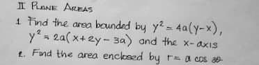 II PLANE AREAS
1 Find the area bounded by y² = 4a(y-x),
y² = 2a(x+2y-3a) and the x-axis
1. Find the area enclosed by r = a cos 30