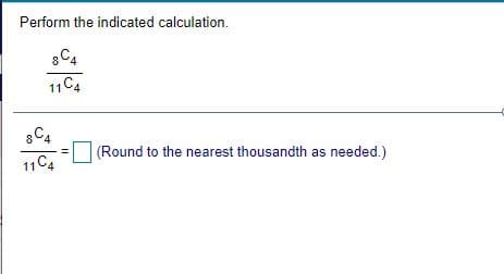 Perform the indicated calculation.
8C4
11C4
(Round to the nearest thousandth as needed.)
11C4
