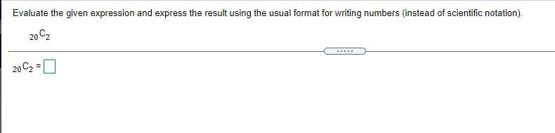 Evaluate the given expression and express the result using the usual format for writing numbers (instead of scientific notation).
20 C2
.....
20 C2 =0
%3D
