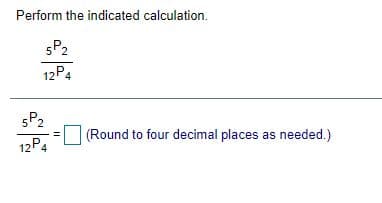 Perform the indicated calculation.
5P2
12P4
5P2
(Round to four decimal places as needed.)
12P4
