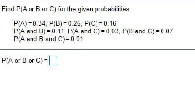 Find P(A or B or C) for the given probabilities.
P(A) = 0.34, P(B) = 0.25, P(C) = 0.16
P(A and B) = 0.11, P(A and C) = 0.03, P(B and C) = 0.07
P(A and B and C) = 0.01
P(A or B or C) =
