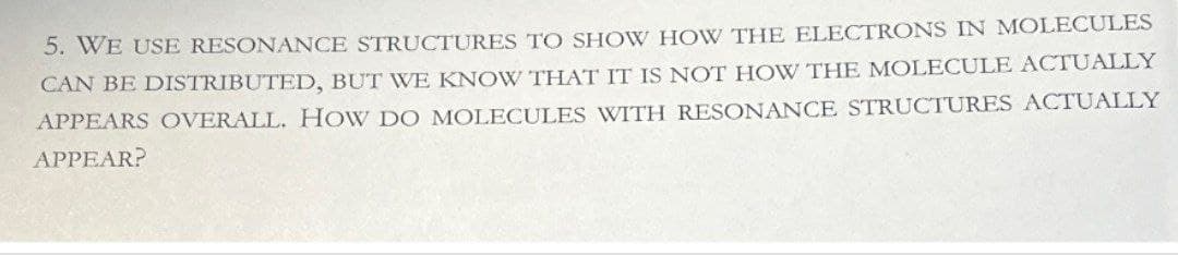 5. WE USE RESONANCE STRUCTURES TO SHOW HOW THE ELECTRONS IN MOLECULES
CAN BE DISTRIBUTED, BUT WE KNOW THAT IT IS NOT HOW THE MOLECULE ACTUALLY
APPEARS OVERALL. HOW DO MOLECULES WITH RESONANCE STRUCTURES ACTUALLY
APPEAR?