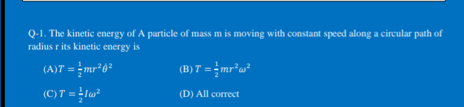 Q-1. The kinetic energy of A particle of mass m is moving with constant speed along a circular path of
radius r its kinetic energy is
(A)T = mr²6²
(B) T = - mr²w²
(C) T = lw²
(D) All correct
