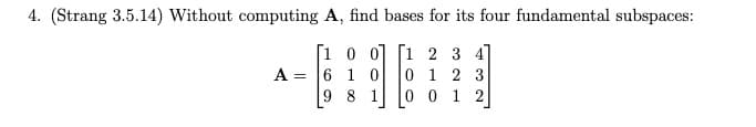 4. (Strang 3.5.14) Without computing A, find bases for its four fundamental subspaces:
[100] [1 2 3 4]
6 1 0
0 1 2 3
8 1
0012
A =