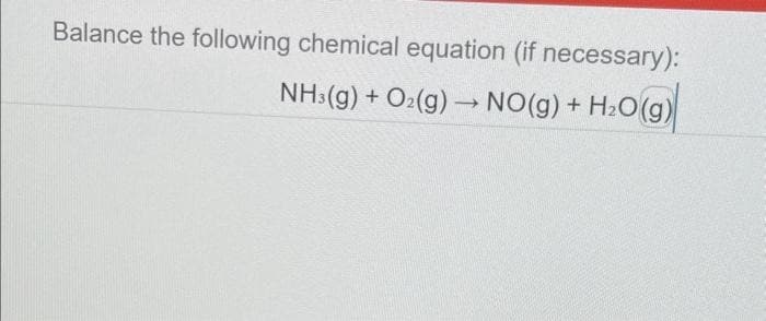 Balance the following chemical equation (if necessary):
NH3(g) + O₂(g) → NO(g) + H₂O(g)
-