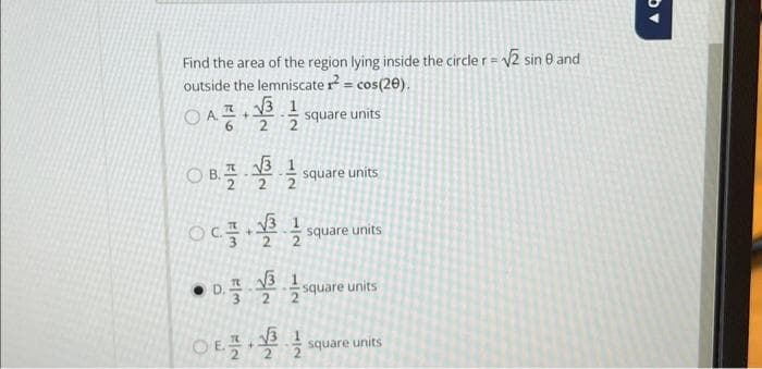 Find the area of the region lying inside the circle r = √√2 sin 0 and
outside the lemniscate ² = cos(20).
O
square units
F6
OB.-
OC
●
F|3
√√31
2 2
+
√3
2
√√3
√√√3
1|2
square units
square units
square units
O Esquare units