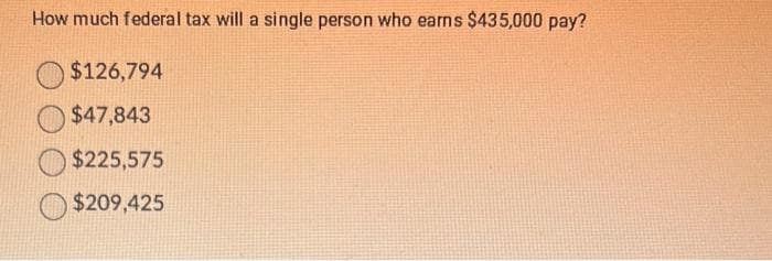 How much federal tax will a single person who earns $435,000 pay?
$126,794
$47,843
$225,575
$209,425