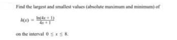 Find the largest and smallest values (absolute maximum and minimum) of
In(4x+1)
h(x)
on the interval 0≤x≤ 8