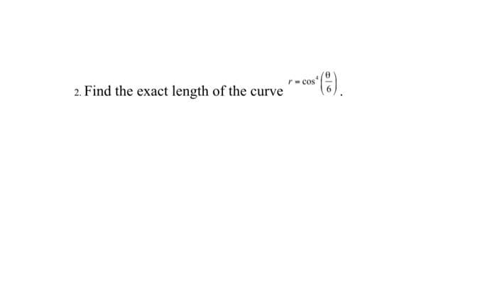 2. Find the exact length of the curve
r = cos