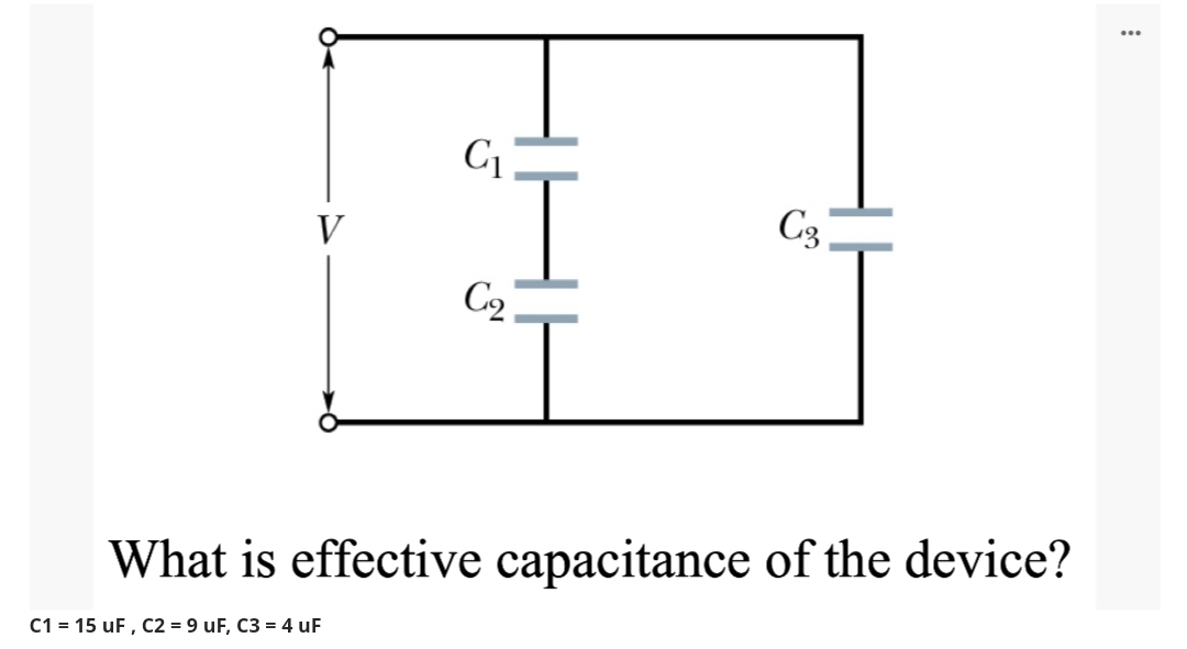 ...
C1
C3
V
C2
What is effective capacitance of the device?
C1 = 15 uF, C2 = 9 uF, C3 = 4 uF
