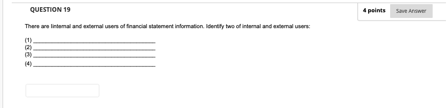 QUESTION 19
4 points
Save Answer
There are lintemal and external users of financial statement information. Identify two of internal and external users:
(1).
(3)
(4)
