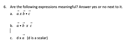 6. Are the following expressions meaningful? Answer yes or no next to it.
a. axb.c
b. a. bxc
|
C.
dx a (d is a scalar)