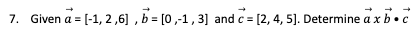 7. Given a = [-1, 2,6], b = [0,-1,3] and c= [2, 4, 5]. Determine axb.c