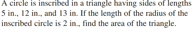 À circle is inscribed in a triangle having sides of lengths
5 in., 12 in., and 13 in. If the length of the radius of the
inscribed circle is 2 in., find the area of the triangle.
