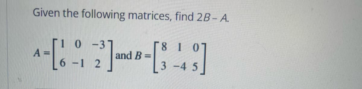 Given the following matrices, find 2B - A.
810
4- [6 -1 2] and 8- [3 -49]
B
5