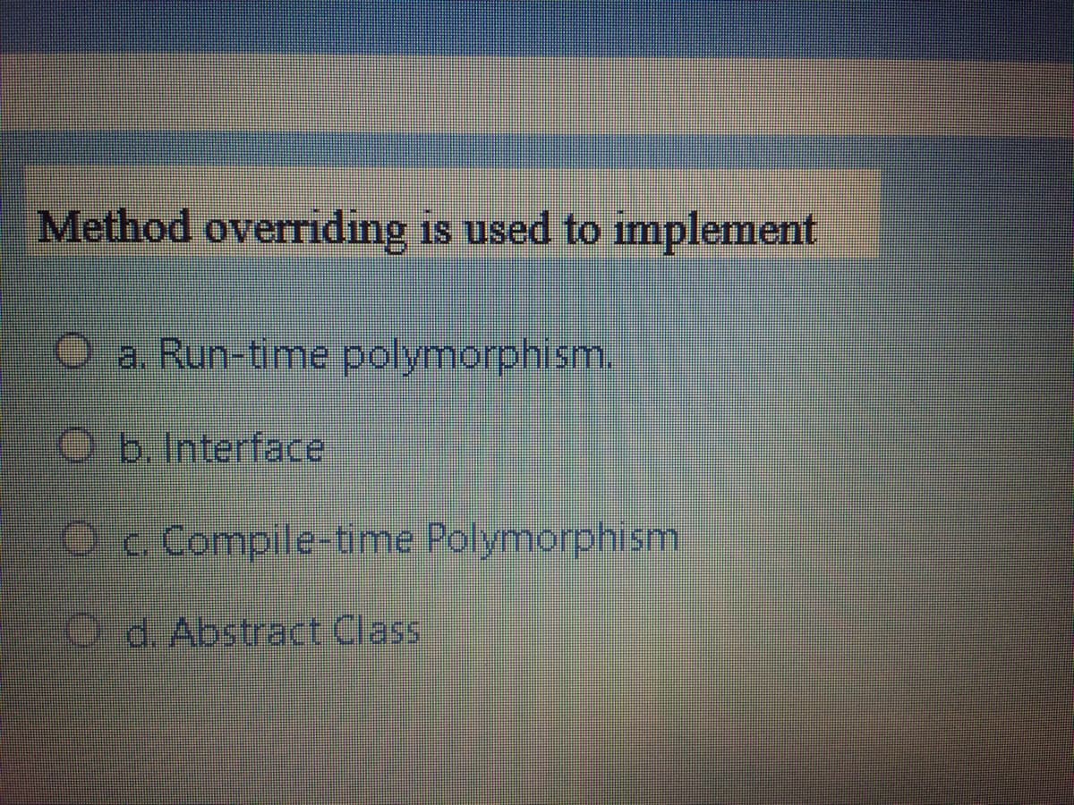 Method overriding is used to inmplement
O a. Run-time polymorphism.
Ob. Interface
O.c Compile-time Polymorphism
O d. Abstract Class
