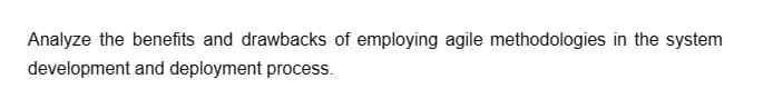 Analyze the benefits and drawbacks of employing agile methodologies in the system
development and deployment process.