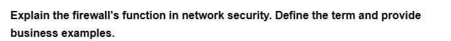 Explain the firewall's function in network security. Define the term and provide
business examples.