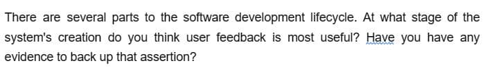 There are several parts to the software development lifecycle. At what stage of the
system's creation do you think user feedback is most useful? Have you have any
evidence to back up that assertion?