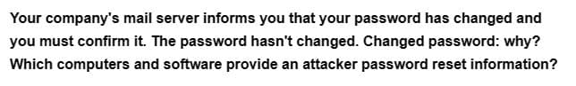 Your company's mail server informs you that your password has changed and
you must confirm it. The password hasn't changed. Changed password: why?
Which computers and software provide an attacker password reset information?