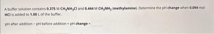 A buffer solution contains 0.375 M CH3NH₂Cl and 0.444 M CH3NH₂ (methylamine). Determine the pH change when 0.094 mol
HCI is added to 1.00 L of the buffer.
pH after addition - pH before addition = pH change=