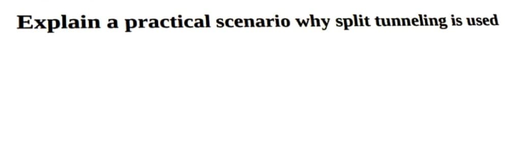 Explain a practical scenario why split tunneling is used