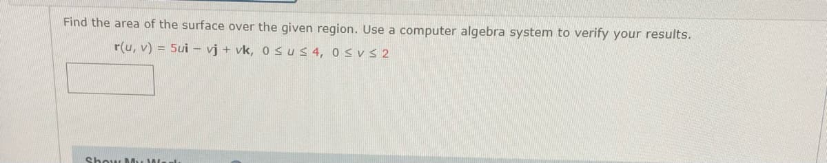 Find the area of the surface over the given region. Use a computer algebra system to verify your results.
r(u, v) = 5ui – vj + vk, 0SUS 4, 0 S vS 2
Show My We
