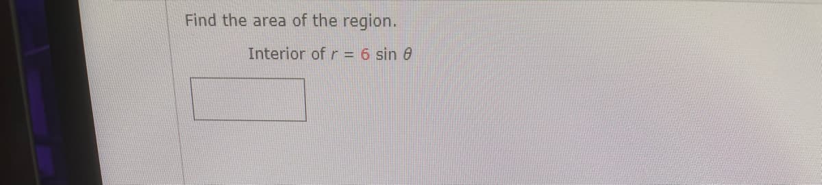 Find the area of the region.
Interior of r = 6 sin 6
