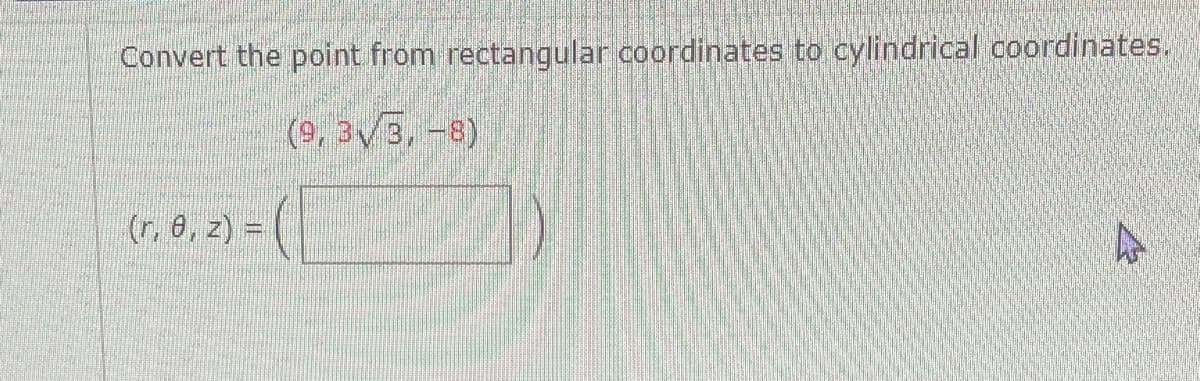 Convert the point from rectangular coordinates to cylindrical coordinates.
(9, 3V3, -8)
(r. 0, z) =
