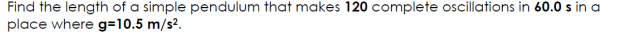Find the length of a simple pendulum that makes 120 complete oscillations in 60.0 s in a
place where g=10.5 m/s2.
