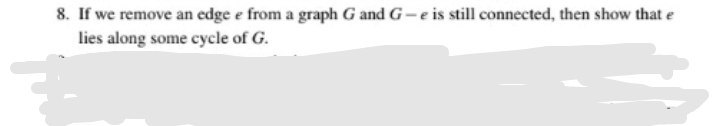 8. If we remove an edge e from a graph G and G-e is still connected, then show that e
lies along some cycle of G.
