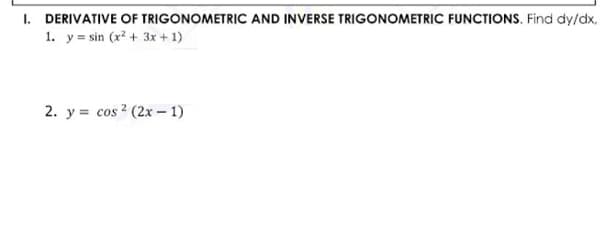 I. DERIVATIVE OF TRIGONOMETRIC AND INVERSE TRIGONOMETRIC FUNCTIONS. Find dy/dx,
1. y = sin (x? + 3x + 1)
2. y = cos 2 (2x – 1)
