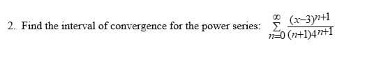 2. Find the interval of convergence for the power series:
00 (x-3)²+1
n=0(n+1)4n+1